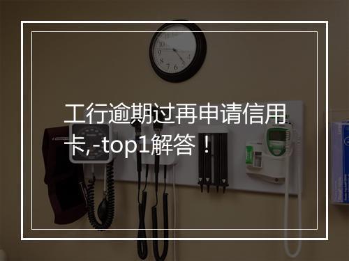 工行逾期过再申请信用卡,-top1解答！