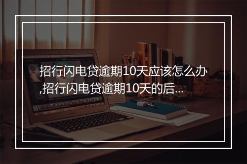 招行闪电贷逾期10天应该怎么办,招行闪电贷逾期10天的后果