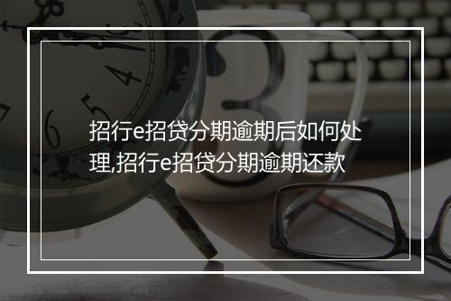 招行e招贷分期逾期后如何处理,招行e招贷分期逾期还款