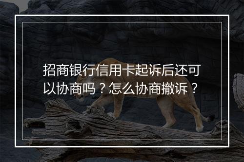 招商银行信用卡起诉后还可以协商吗？怎么协商撤诉？