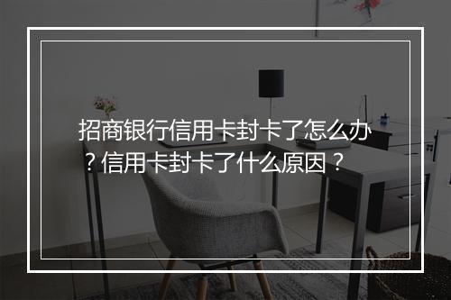 招商银行信用卡封卡了怎么办？信用卡封卡了什么原因？