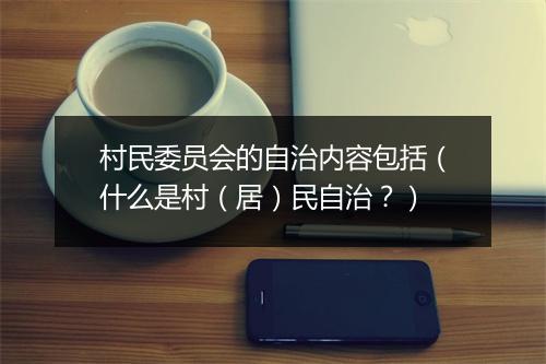 村民委员会的自治内容包括（什么是村（居）民自治？）