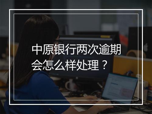 中原银行两次逾期会怎么样处理？