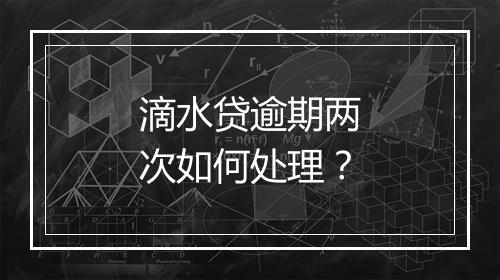 滴水贷逾期两次如何处理？