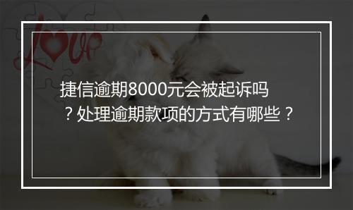捷信逾期8000元会被起诉吗？处理逾期款项的方式有哪些？