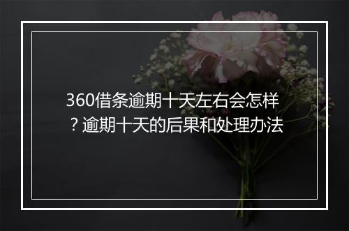 360借条逾期十天左右会怎样？逾期十天的后果和处理办法
