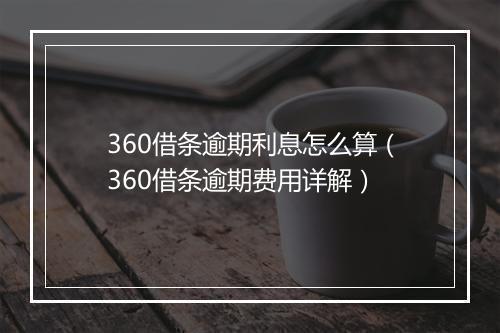 360借条逾期利息怎么算（360借条逾期费用详解）