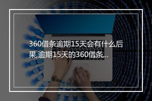 360借条逾期15天会有什么后果,逾期15天的360借条该如何处理