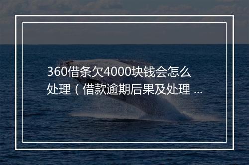 360借条欠4000块钱会怎么处理（借款逾期后果及处理 ）