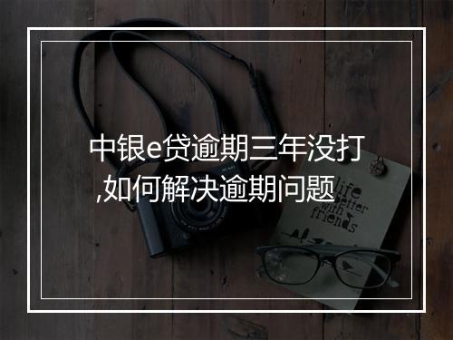 中银e贷逾期三年没打 ,如何解决逾期问题