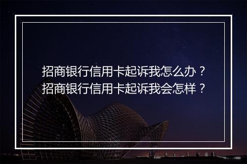 招商银行信用卡起诉我怎么办？招商银行信用卡起诉我会怎样？