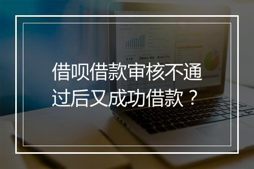 借呗借款审核不通过后又成功借款？