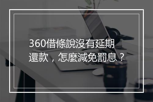 360借條說沒有延期還款，怎麼減免罰息？