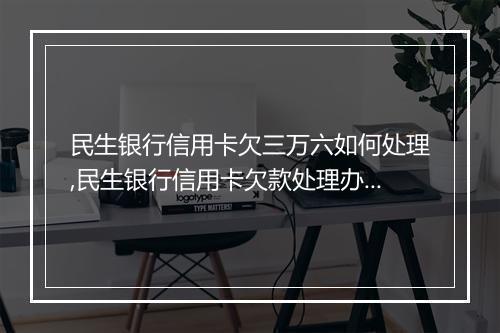 民生银行信用卡欠三万六如何处理,民生银行信用卡欠款处理办法