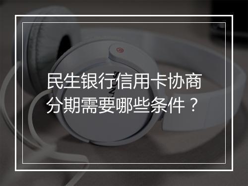 民生银行信用卡协商分期需要哪些条件？