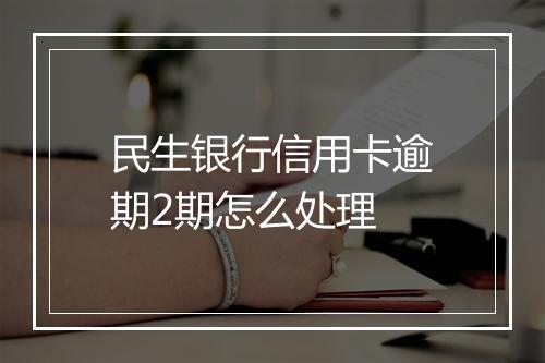 民生银行信用卡逾期2期怎么处理