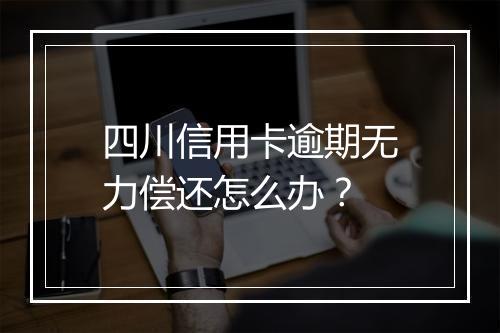 四川信用卡逾期无力偿还怎么办？