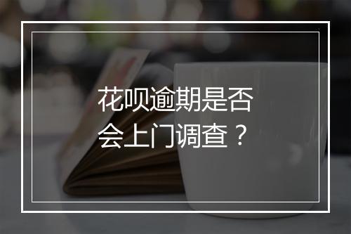 花呗逾期是否会上门调查？