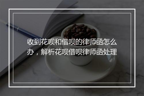 收到花呗和借呗的律师函怎么办，解析花呗借呗律师函处理