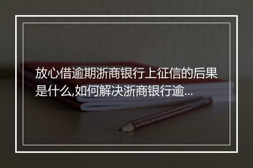 放心借逾期浙商银行上征信的后果是什么,如何解决浙商银行逾期问题