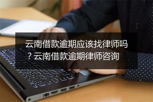 云南借款逾期应该找律师吗？云南借款逾期律师咨询
