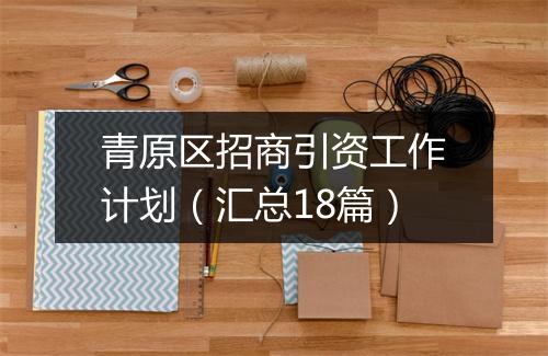 青原区招商引资工作计划（汇总18篇）