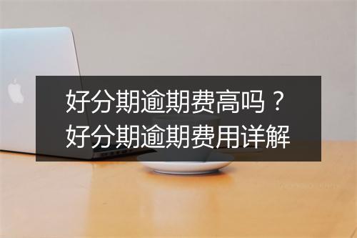 好分期逾期费高吗？好分期逾期费用详解