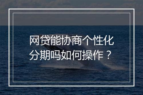 网贷能协商个性化分期吗如何操作？