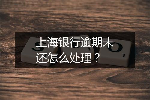 上海银行逾期未还怎么处理？
