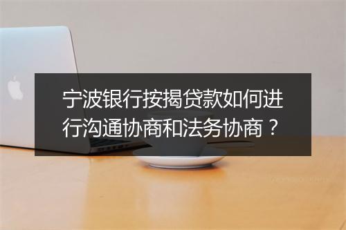 宁波银行按揭贷款如何进行沟通协商和法务协商？