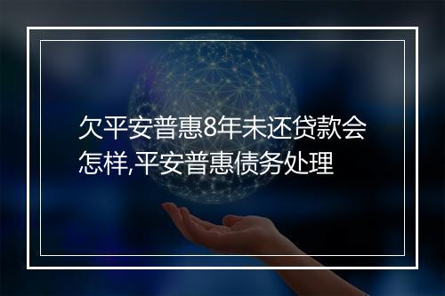 欠平安普惠8年未还贷款会怎样,平安普惠债务处理