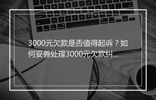 3000元欠款是否值得起诉？如何妥善处理3000元欠款纠纷？