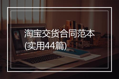 淘宝交货合同范本(实用44篇)