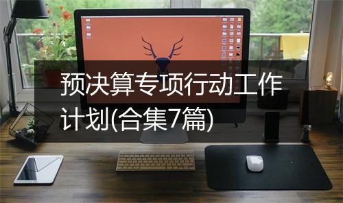 预决算专项行动工作计划(合集7篇)