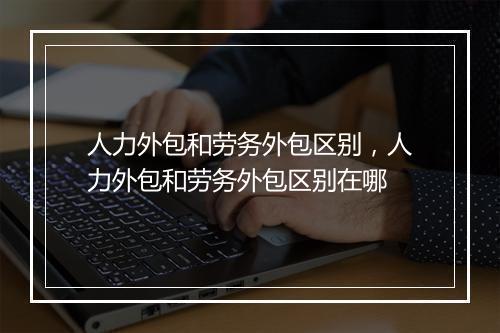 人力外包和劳务外包区别，人力外包和劳务外包区别在哪
