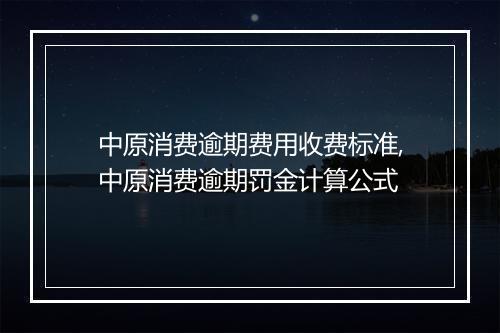 中原消费逾期费用收费标准,中原消费逾期罚金计算公式