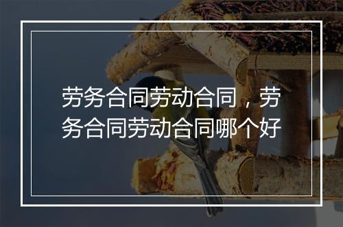 劳务合同劳动合同，劳务合同劳动合同哪个好