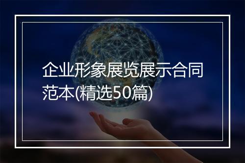 企业形象展览展示合同范本(精选50篇)