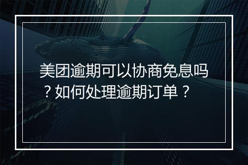 美团逾期可以协商免息吗？如何处理逾期订单？