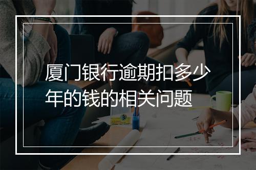 厦门银行逾期扣多少年的钱的相关问题