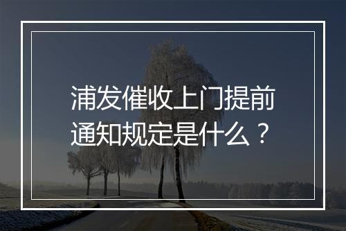浦发催收上门提前通知规定是什么？