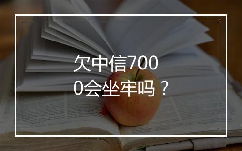 欠中信7000会坐牢吗？