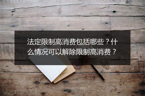 法定限制高消费包括哪些？什么情况可以解除限制高消费？