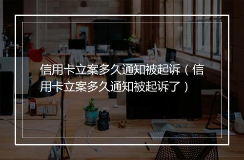 信用卡立案多久通知被起诉（信用卡立案多久通知被起诉了）