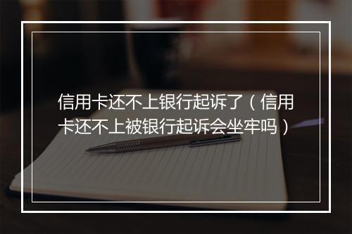 信用卡还不上银行起诉了（信用卡还不上被银行起诉会坐牢吗）