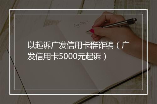 以起诉广发信用卡群诈骗（广发信用卡5000元起诉）