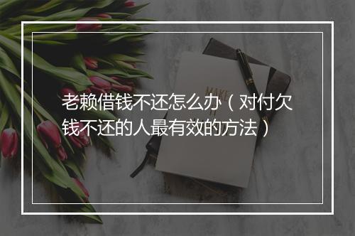 老赖借钱不还怎么办（对付欠钱不还的人最有效的方法）