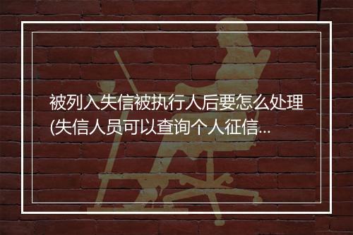 被列入失信被执行人后要怎么处理(失信人员可以查询个人征信吗)
