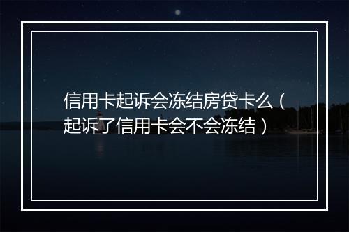 信用卡起诉会冻结房贷卡么（起诉了信用卡会不会冻结）