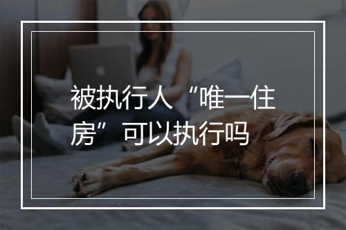 被执行人“唯一住房”可以执行吗